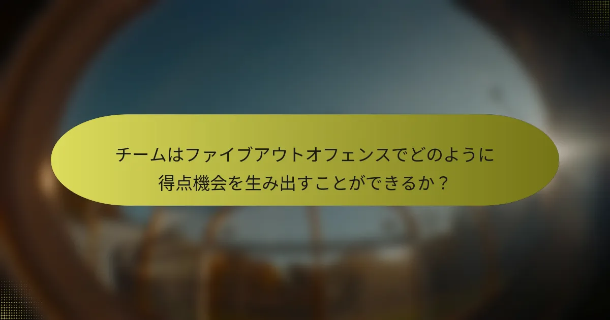 チームはファイブアウトオフェンスでどのように得点機会を生み出すことができるか？