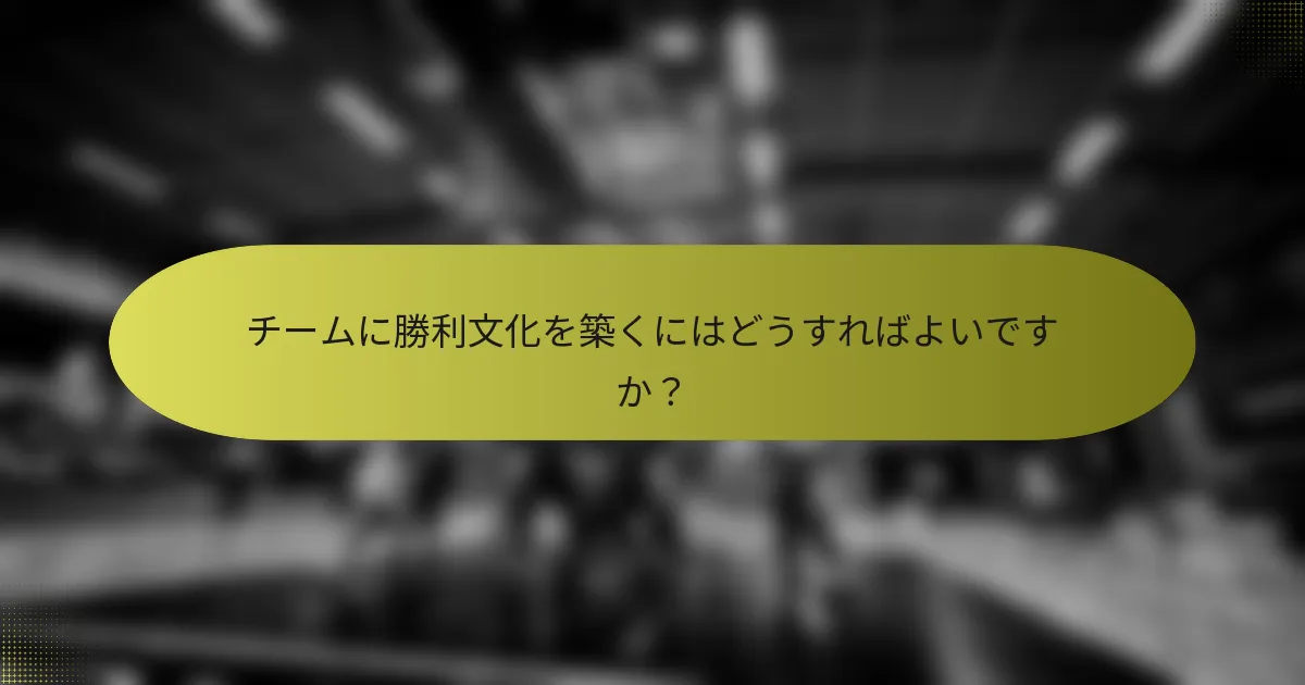 チームに勝利文化を築くにはどうすればよいですか？