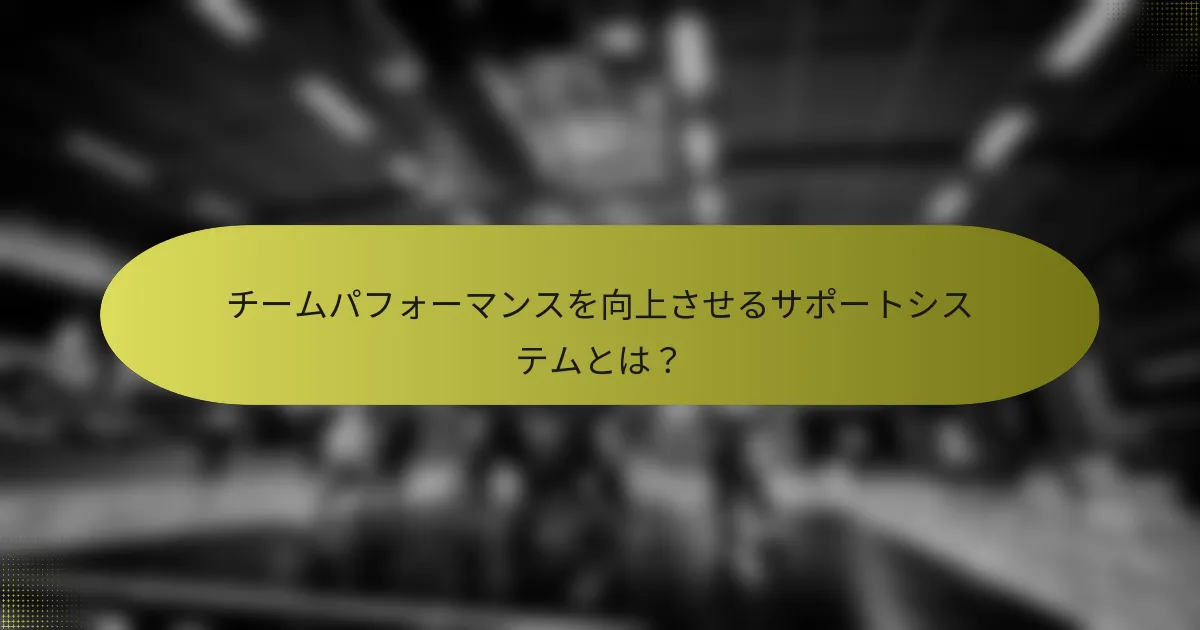 チームパフォーマンスを向上させるサポートシステムとは？