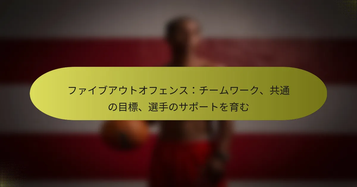 ファイブアウトオフェンス：チームワーク、共通の目標、選手のサポートを育む