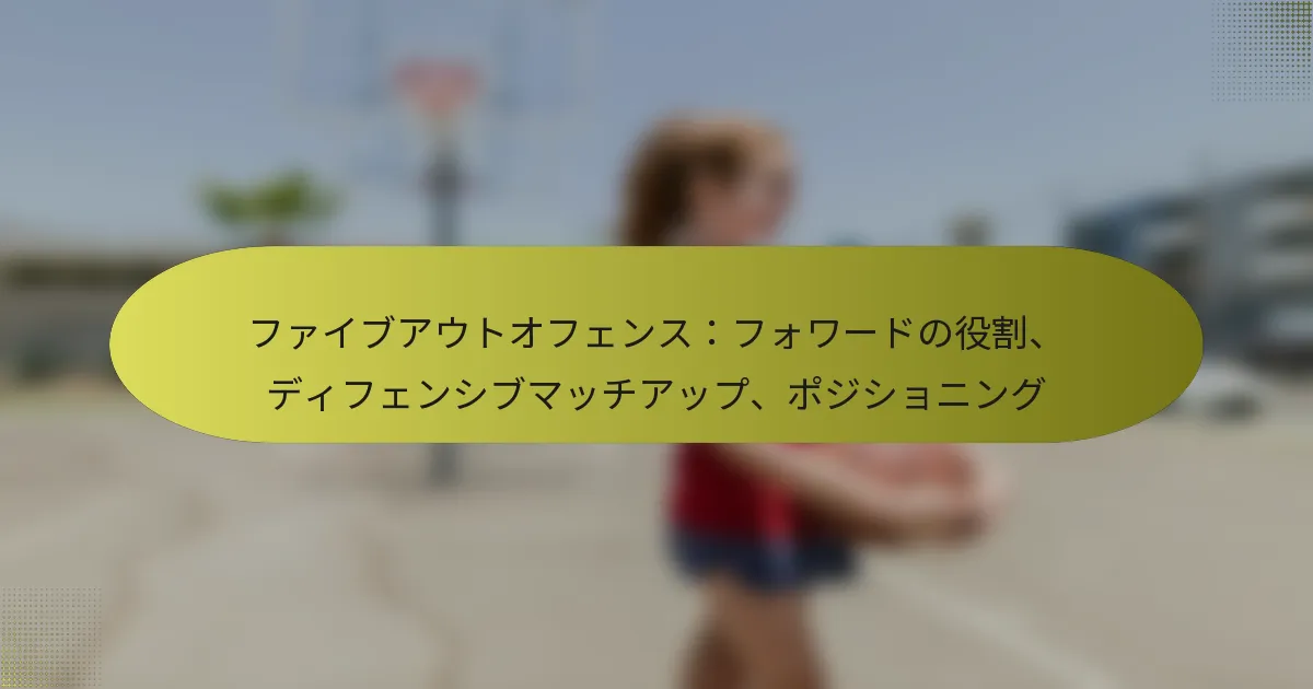ファイブアウトオフェンス：フォワードの役割、ディフェンシブマッチアップ、ポジショニング