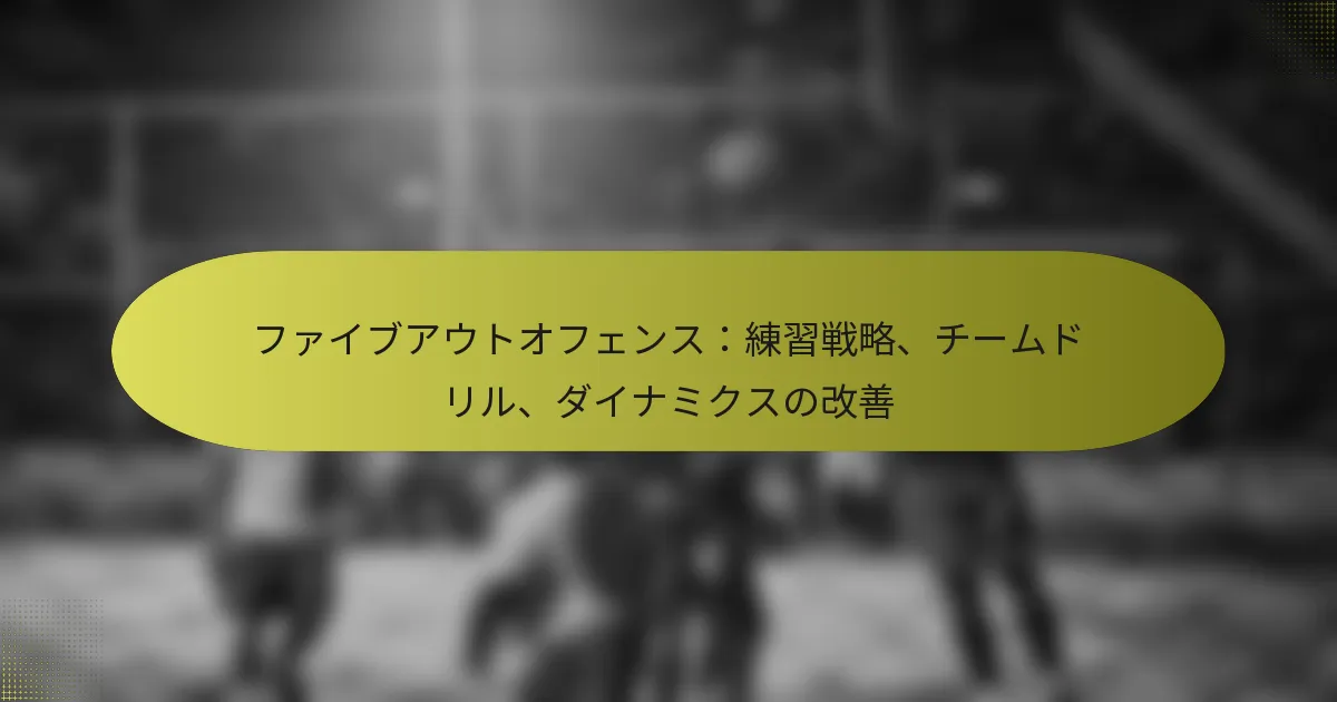 ファイブアウトオフェンス：練習戦略、チームドリル、ダイナミクスの改善