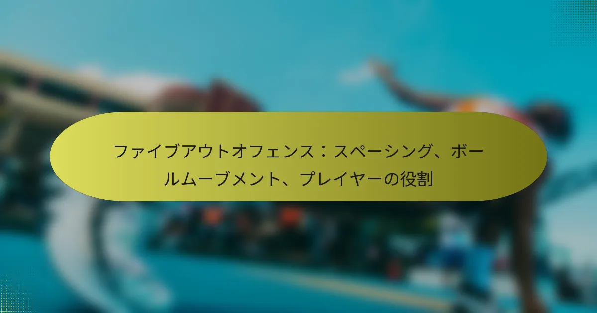 ファイブアウトオフェンス：スペーシング、ボールムーブメント、プレイヤーの役割