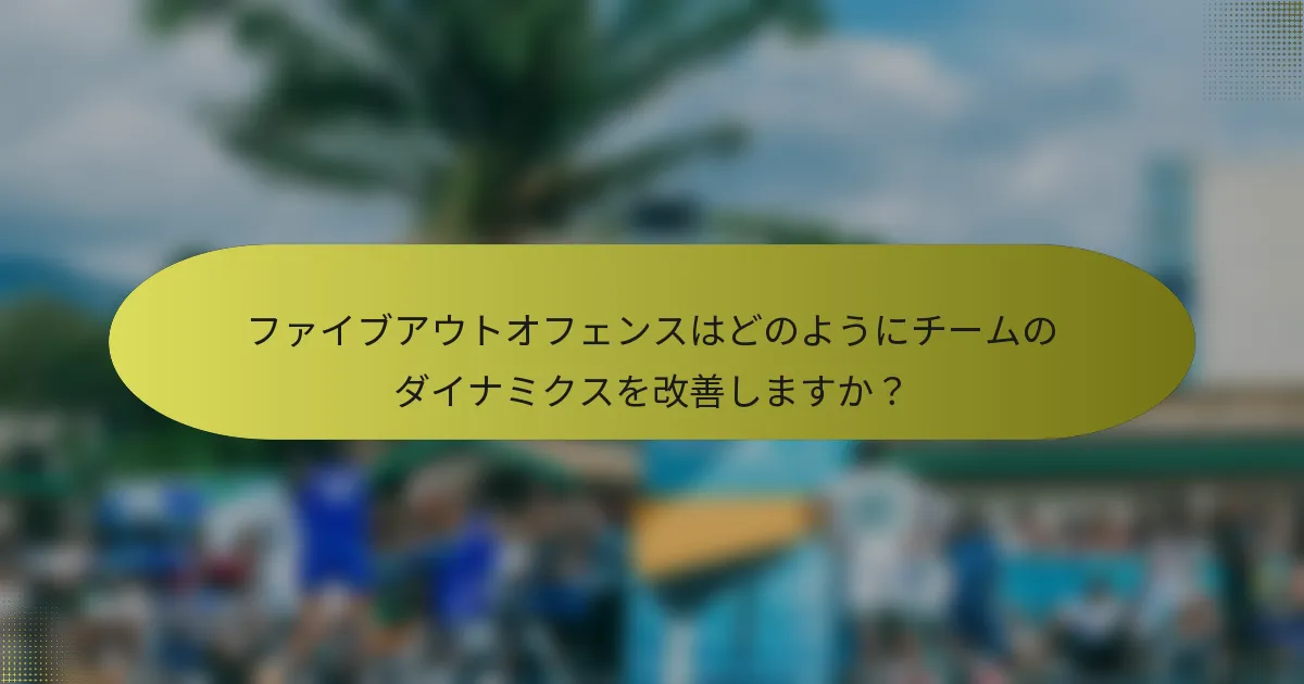ファイブアウトオフェンスはどのようにチームのダイナミクスを改善しますか？