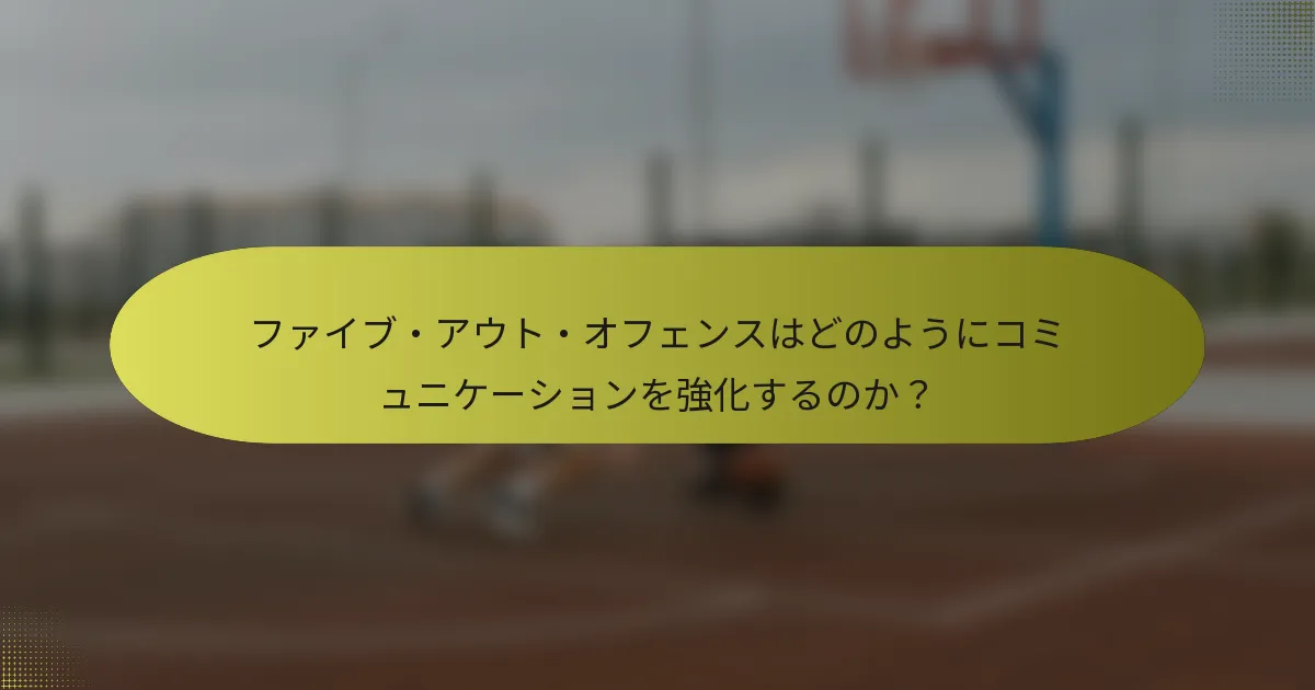 ファイブ・アウト・オフェンスはどのようにコミュニケーションを強化するのか？