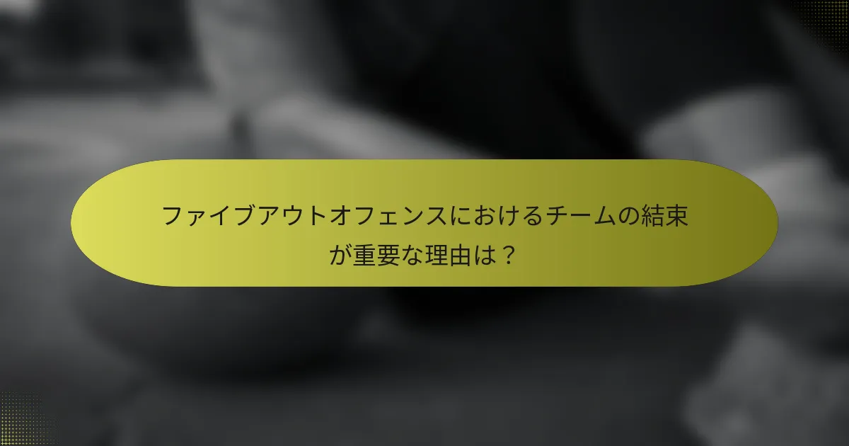 ファイブアウトオフェンスにおけるチームの結束が重要な理由は？