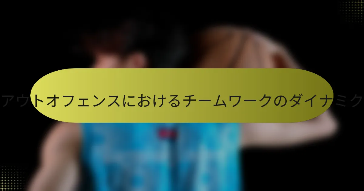 ファイブアウトオフェンスにおけるチームワークのダイナミクスとは？