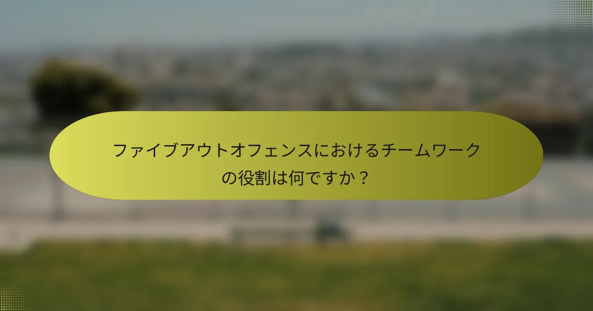 ファイブアウトオフェンスにおけるチームワークの役割は何ですか？