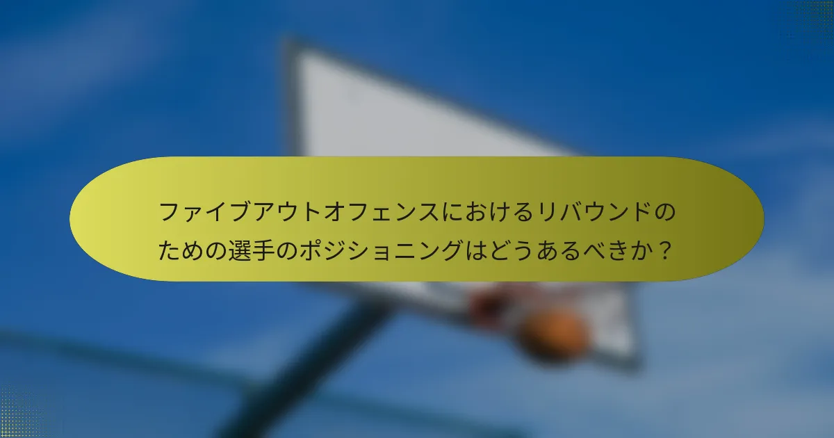 ファイブアウトオフェンスにおけるリバウンドのための選手のポジショニングはどうあるべきか？