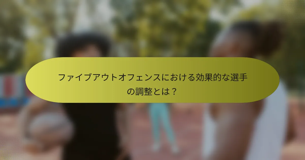 ファイブアウトオフェンスにおける効果的な選手の調整とは？