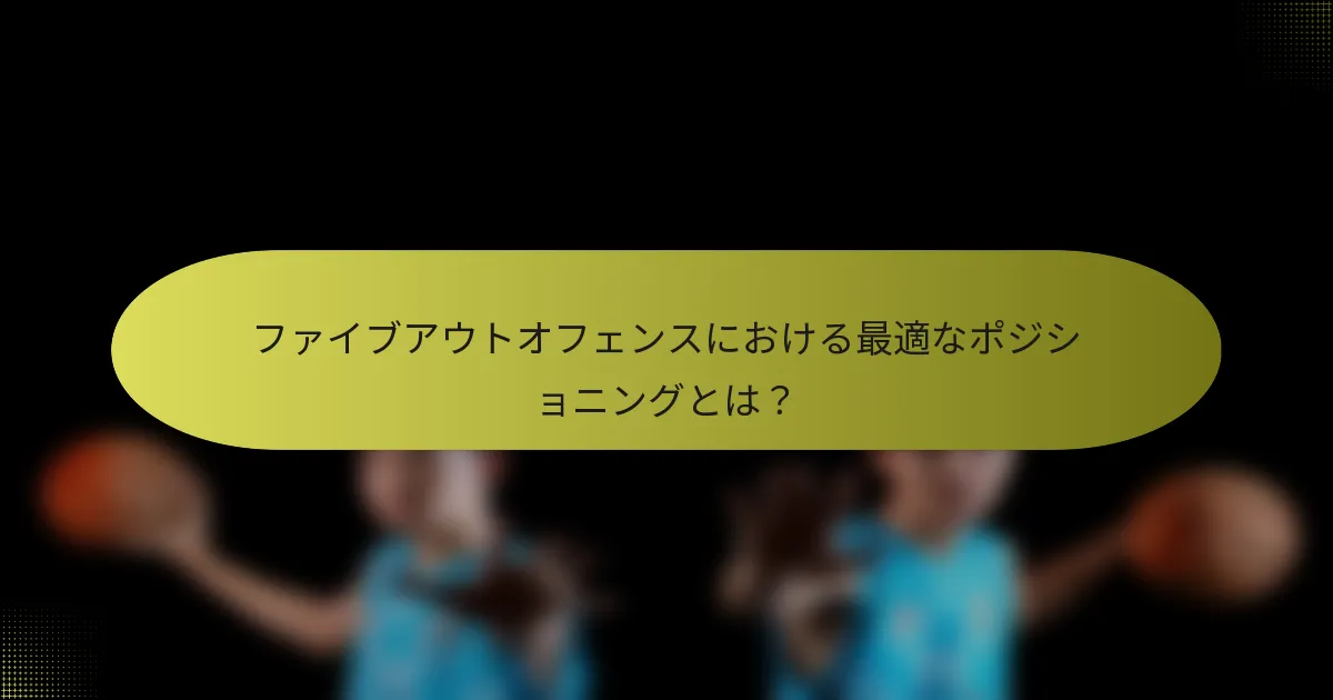ファイブアウトオフェンスにおける最適なポジショニングとは？