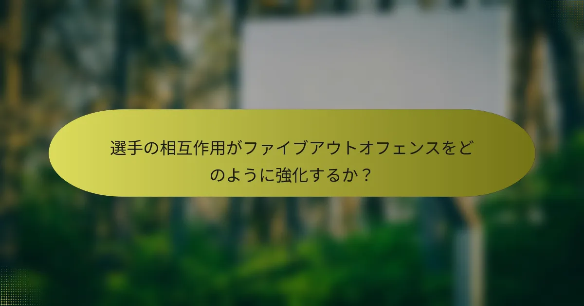 選手の相互作用がファイブアウトオフェンスをどのように強化するか？